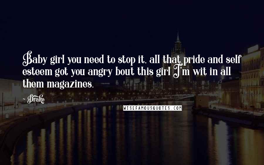 Drake Quotes: Baby girl you need to stop it, all that pride and self esteem got you angry bout this girl I'm wit in all them magazines.