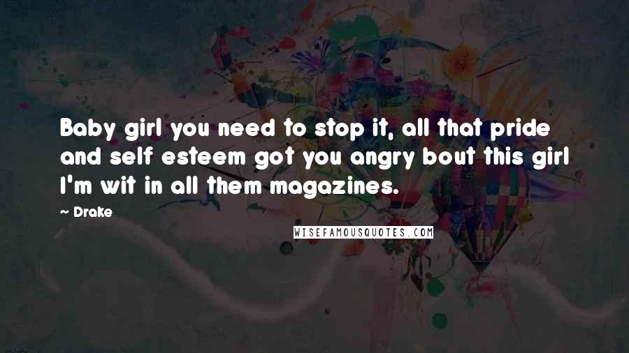 Drake Quotes: Baby girl you need to stop it, all that pride and self esteem got you angry bout this girl I'm wit in all them magazines.