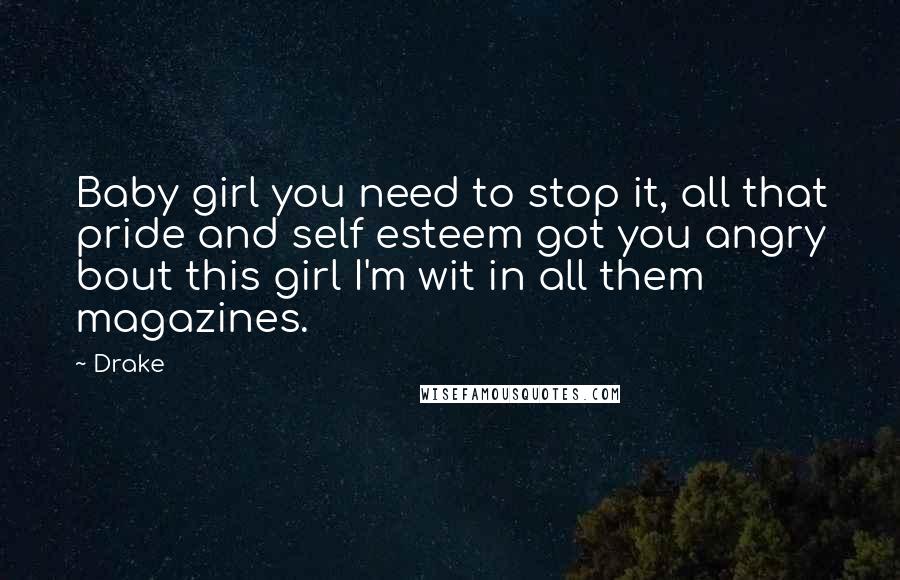 Drake Quotes: Baby girl you need to stop it, all that pride and self esteem got you angry bout this girl I'm wit in all them magazines.