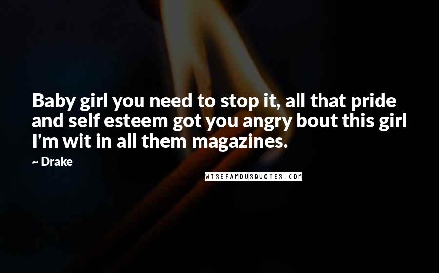 Drake Quotes: Baby girl you need to stop it, all that pride and self esteem got you angry bout this girl I'm wit in all them magazines.