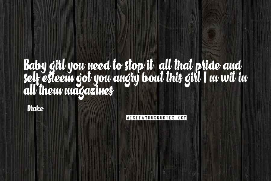 Drake Quotes: Baby girl you need to stop it, all that pride and self esteem got you angry bout this girl I'm wit in all them magazines.