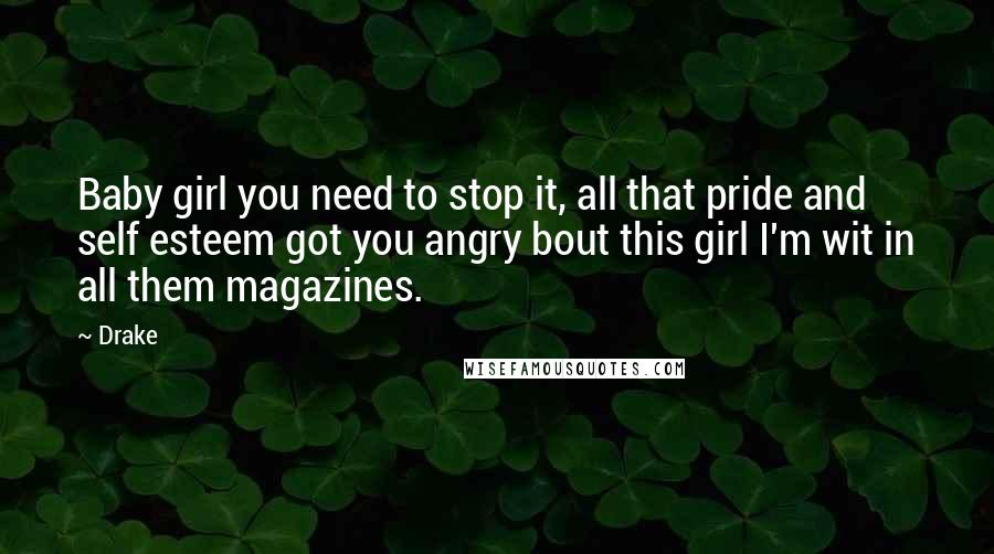 Drake Quotes: Baby girl you need to stop it, all that pride and self esteem got you angry bout this girl I'm wit in all them magazines.