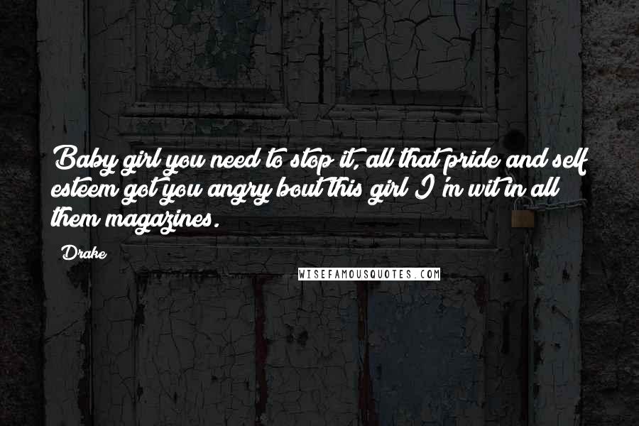 Drake Quotes: Baby girl you need to stop it, all that pride and self esteem got you angry bout this girl I'm wit in all them magazines.