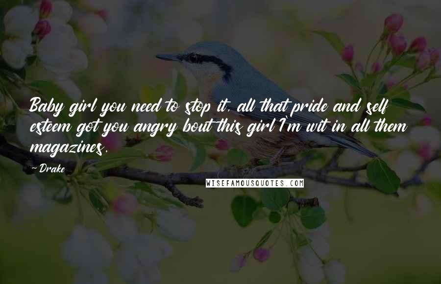 Drake Quotes: Baby girl you need to stop it, all that pride and self esteem got you angry bout this girl I'm wit in all them magazines.