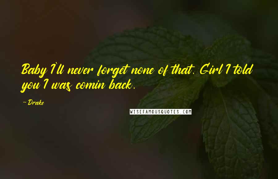 Drake Quotes: Baby I'll never forget none of that. Girl I told you I was comin back.