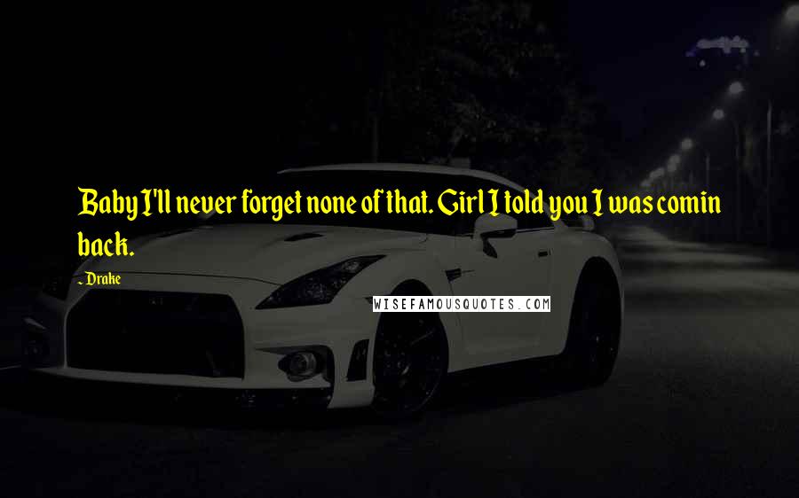 Drake Quotes: Baby I'll never forget none of that. Girl I told you I was comin back.