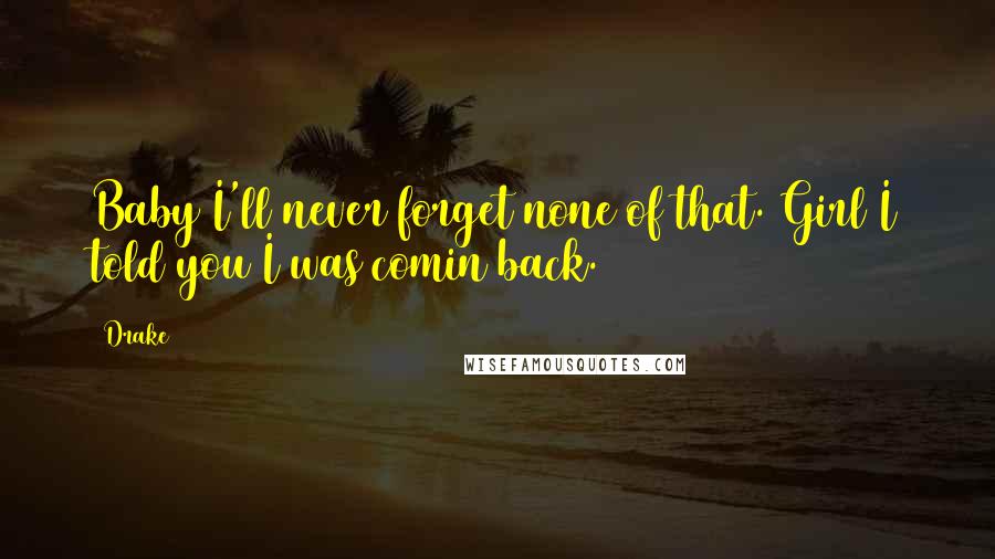 Drake Quotes: Baby I'll never forget none of that. Girl I told you I was comin back.