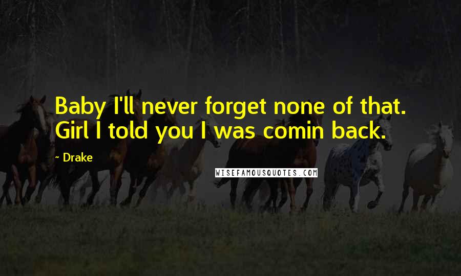 Drake Quotes: Baby I'll never forget none of that. Girl I told you I was comin back.