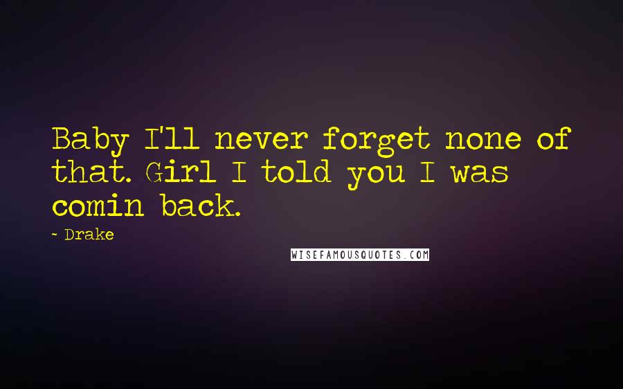 Drake Quotes: Baby I'll never forget none of that. Girl I told you I was comin back.