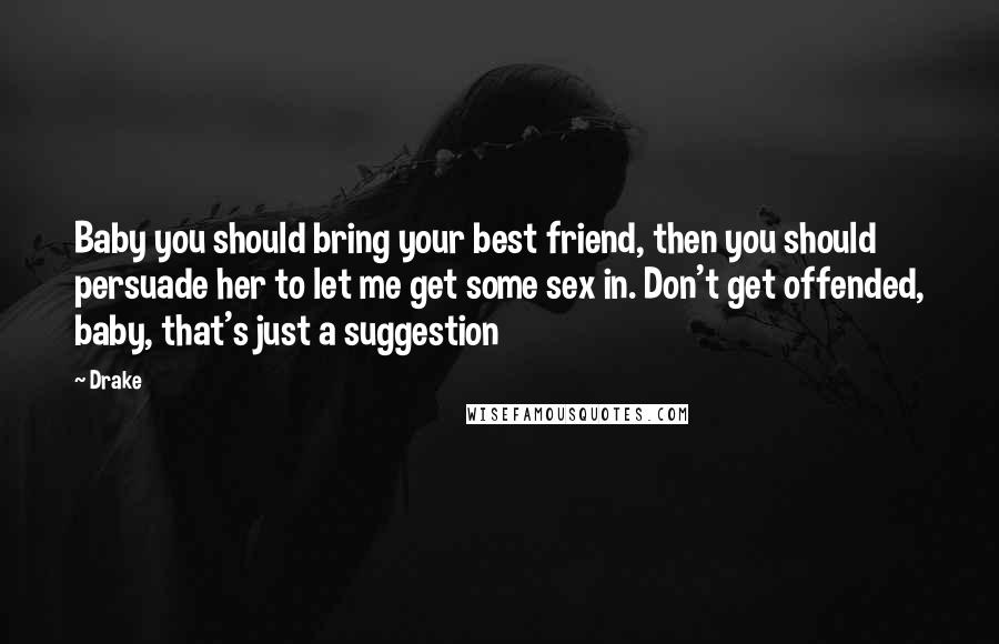 Drake Quotes: Baby you should bring your best friend, then you should persuade her to let me get some sex in. Don't get offended, baby, that's just a suggestion