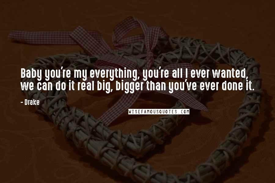 Drake Quotes: Baby you're my everything, you're all I ever wanted, we can do it real big, bigger than you've ever done it.