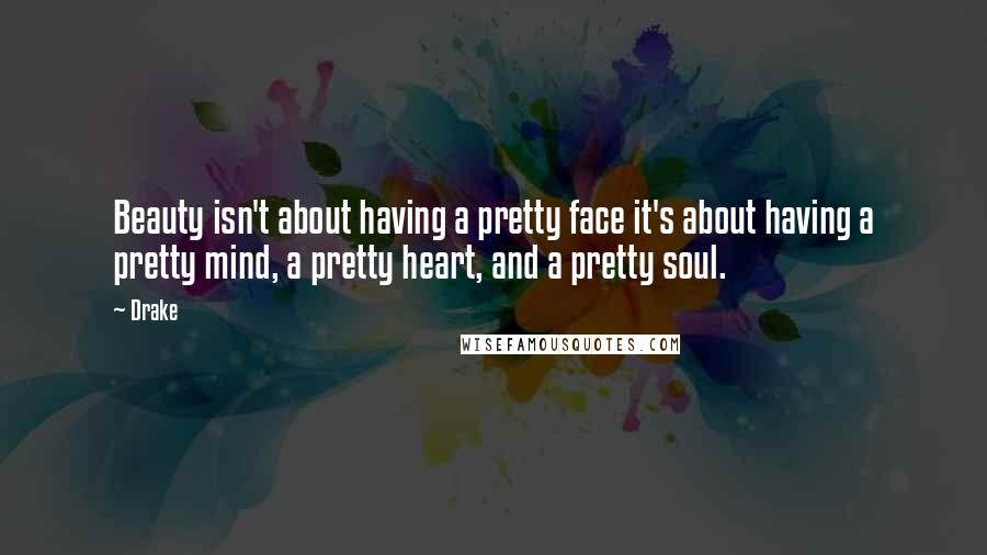 Drake Quotes: Beauty isn't about having a pretty face it's about having a pretty mind, a pretty heart, and a pretty soul.