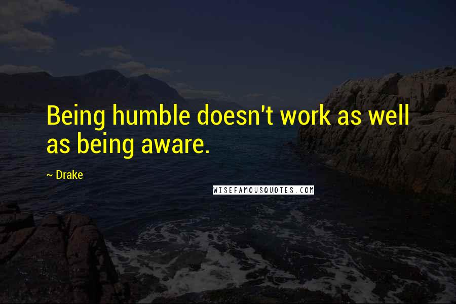 Drake Quotes: Being humble doesn't work as well as being aware.