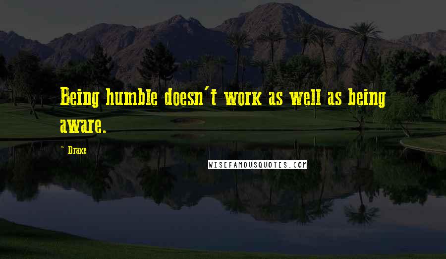 Drake Quotes: Being humble doesn't work as well as being aware.
