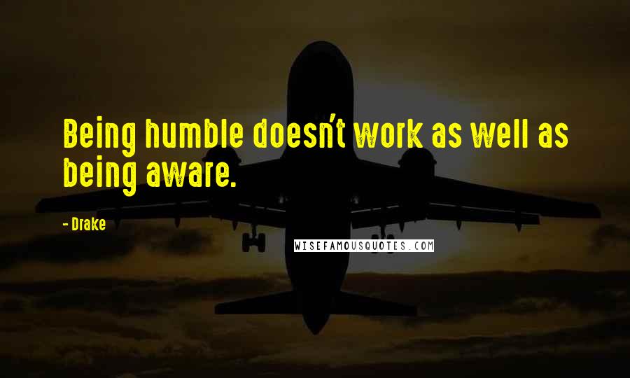 Drake Quotes: Being humble doesn't work as well as being aware.