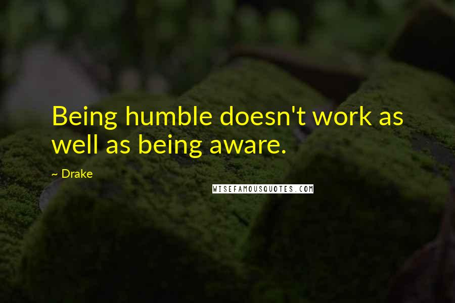 Drake Quotes: Being humble doesn't work as well as being aware.