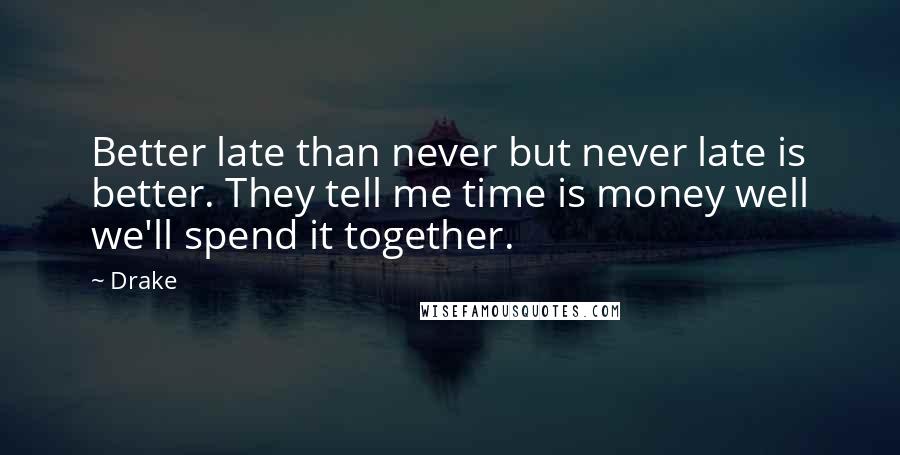 Drake Quotes: Better late than never but never late is better. They tell me time is money well we'll spend it together.