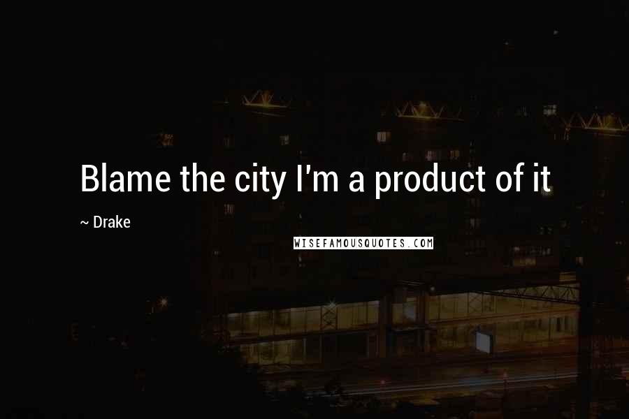 Drake Quotes: Blame the city I'm a product of it