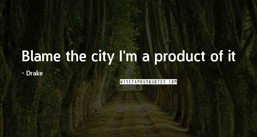 Drake Quotes: Blame the city I'm a product of it