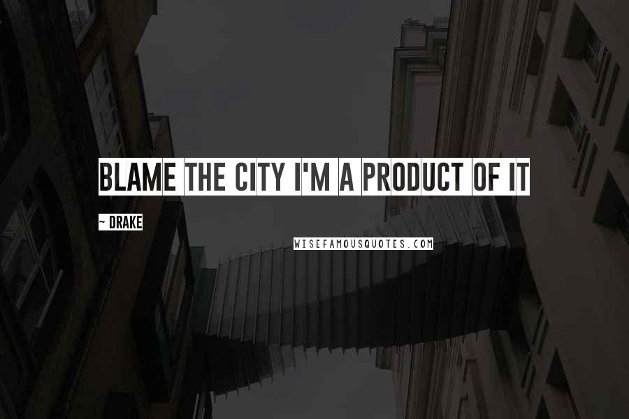 Drake Quotes: Blame the city I'm a product of it