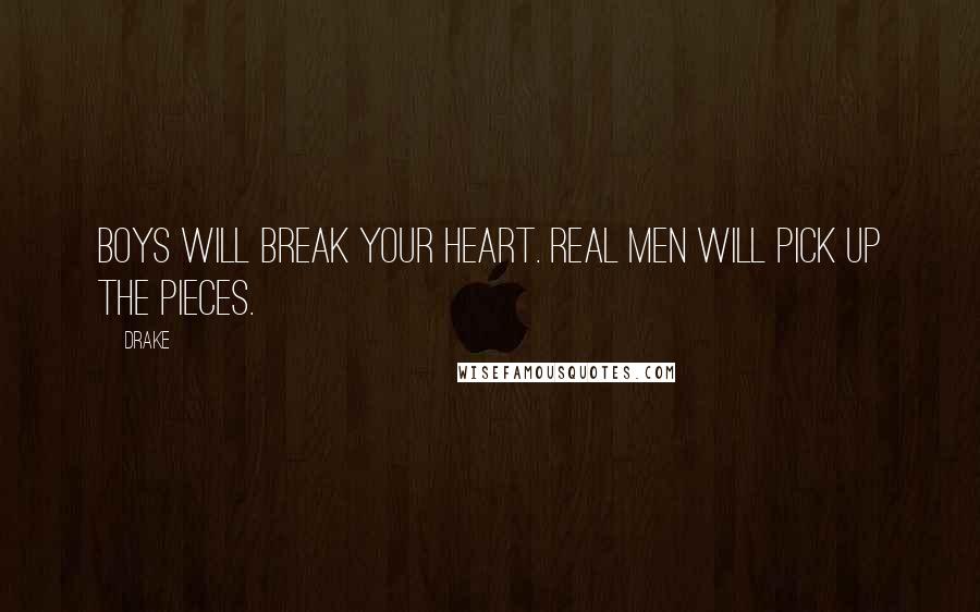 Drake Quotes: Boys will break your heart. Real men will pick up the pieces.