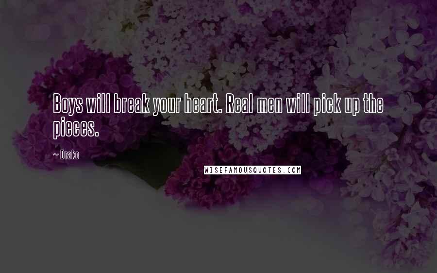 Drake Quotes: Boys will break your heart. Real men will pick up the pieces.
