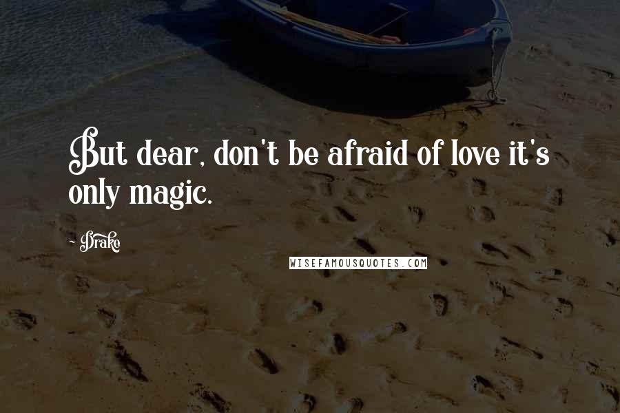 Drake Quotes: But dear, don't be afraid of love it's only magic.