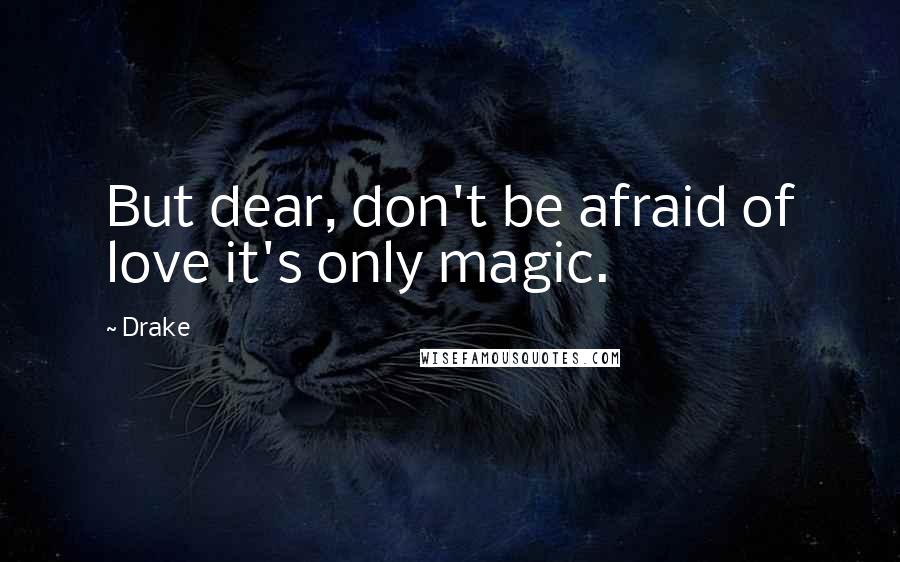 Drake Quotes: But dear, don't be afraid of love it's only magic.