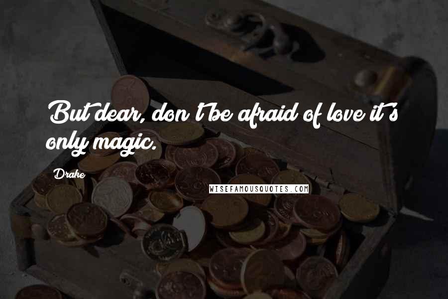 Drake Quotes: But dear, don't be afraid of love it's only magic.