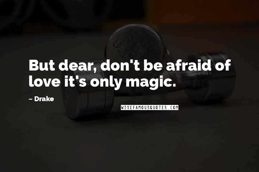 Drake Quotes: But dear, don't be afraid of love it's only magic.