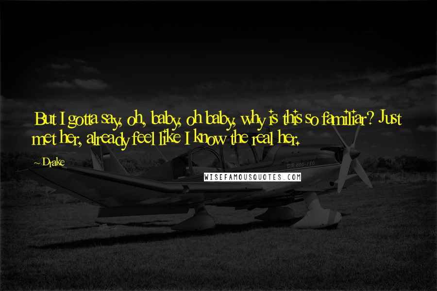Drake Quotes: But I gotta say, oh, baby, oh baby, why is this so familiar? Just met her, already feel like I know the real her.