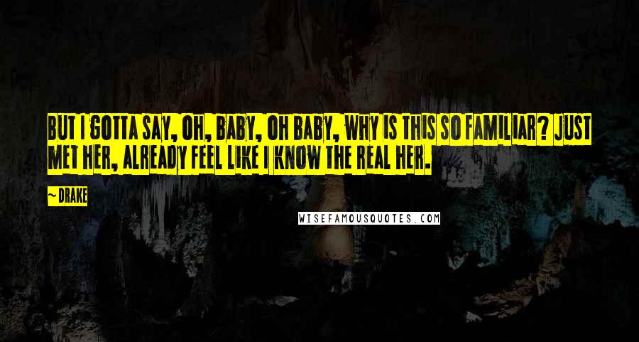 Drake Quotes: But I gotta say, oh, baby, oh baby, why is this so familiar? Just met her, already feel like I know the real her.
