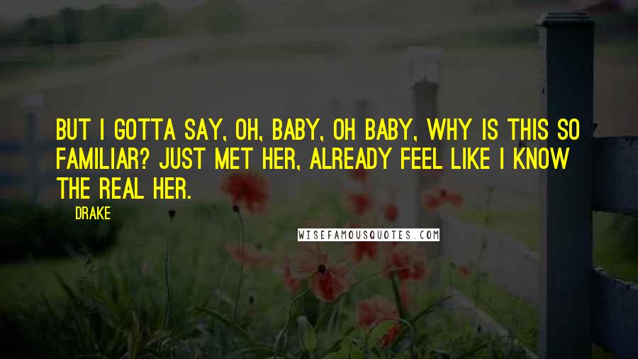 Drake Quotes: But I gotta say, oh, baby, oh baby, why is this so familiar? Just met her, already feel like I know the real her.