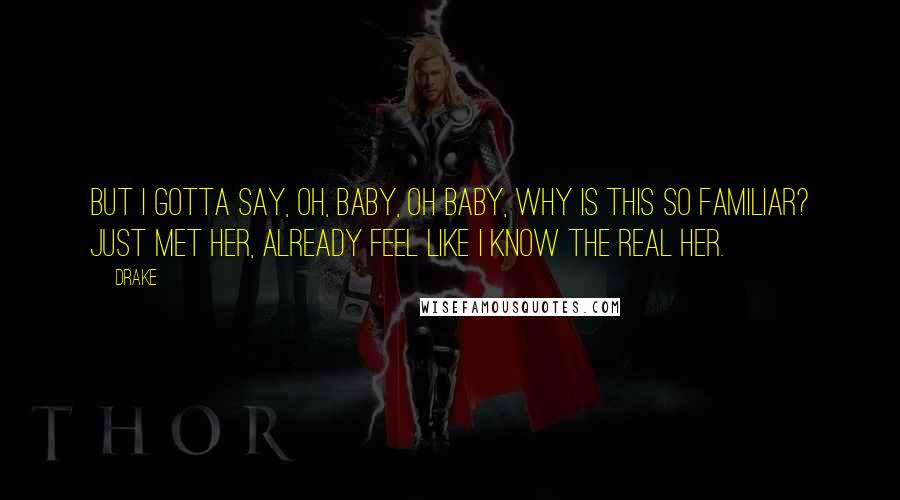Drake Quotes: But I gotta say, oh, baby, oh baby, why is this so familiar? Just met her, already feel like I know the real her.