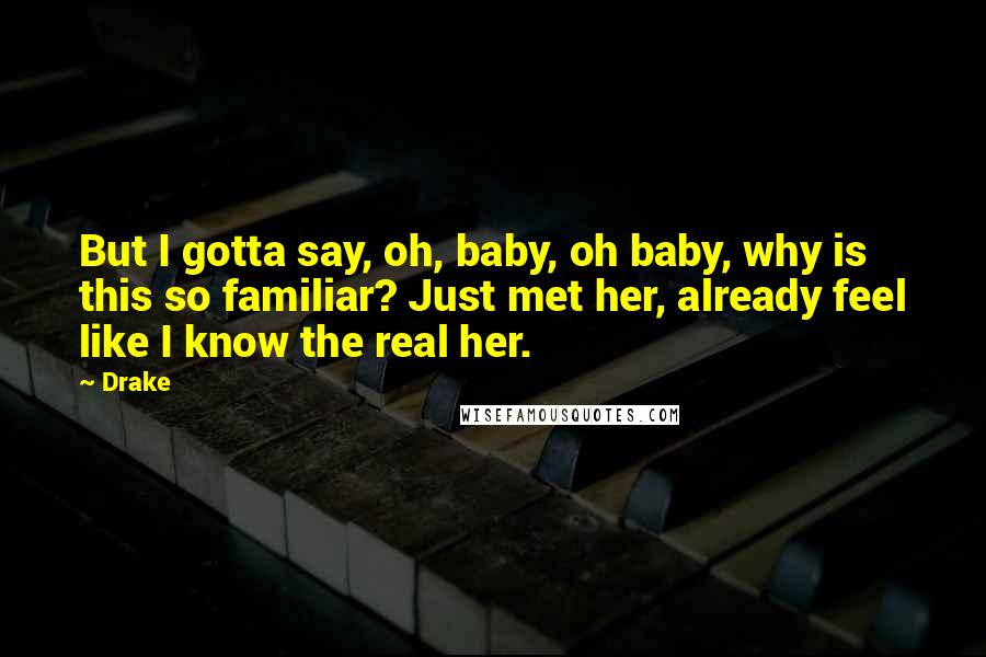 Drake Quotes: But I gotta say, oh, baby, oh baby, why is this so familiar? Just met her, already feel like I know the real her.