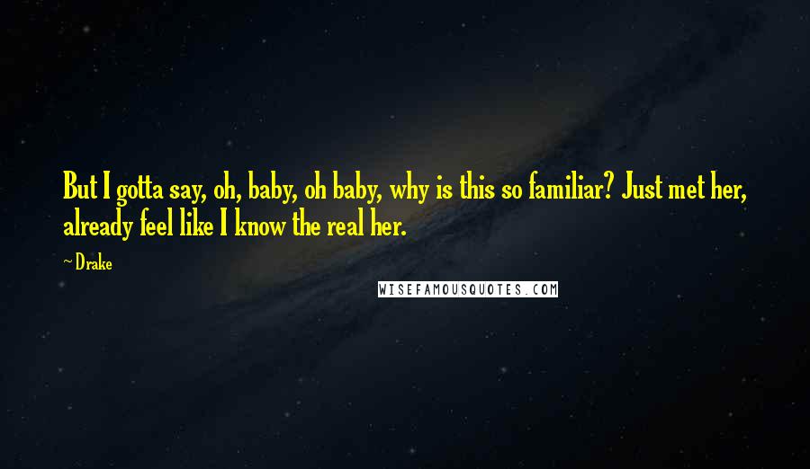 Drake Quotes: But I gotta say, oh, baby, oh baby, why is this so familiar? Just met her, already feel like I know the real her.