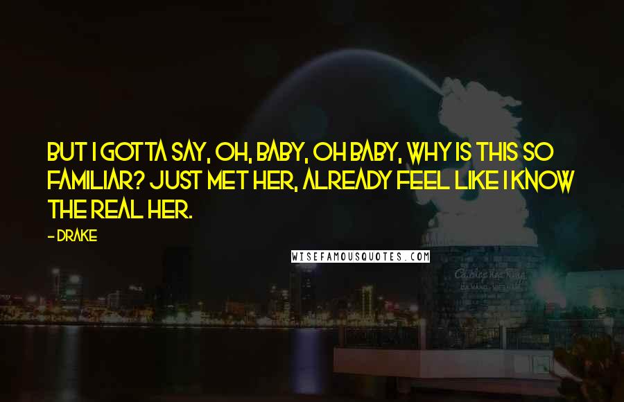 Drake Quotes: But I gotta say, oh, baby, oh baby, why is this so familiar? Just met her, already feel like I know the real her.