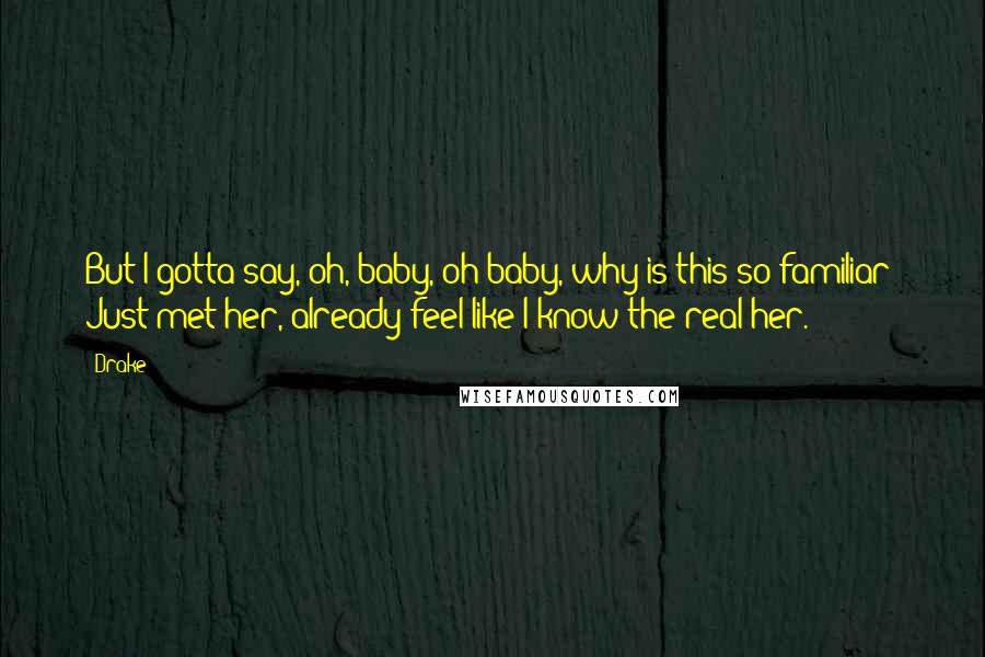 Drake Quotes: But I gotta say, oh, baby, oh baby, why is this so familiar? Just met her, already feel like I know the real her.