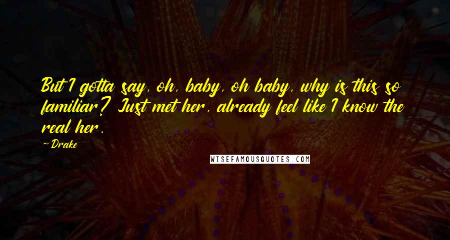 Drake Quotes: But I gotta say, oh, baby, oh baby, why is this so familiar? Just met her, already feel like I know the real her.