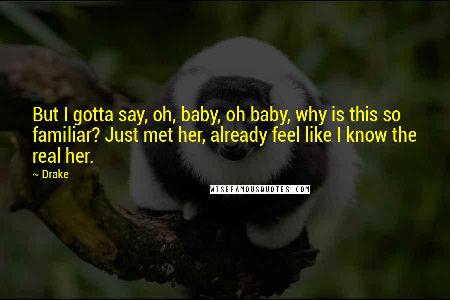 Drake Quotes: But I gotta say, oh, baby, oh baby, why is this so familiar? Just met her, already feel like I know the real her.