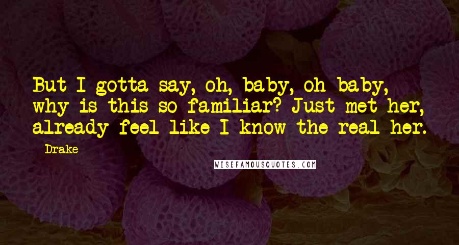 Drake Quotes: But I gotta say, oh, baby, oh baby, why is this so familiar? Just met her, already feel like I know the real her.