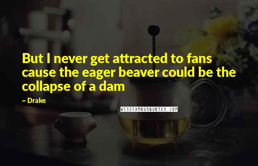 Drake Quotes: But I never get attracted to fans cause the eager beaver could be the collapse of a dam