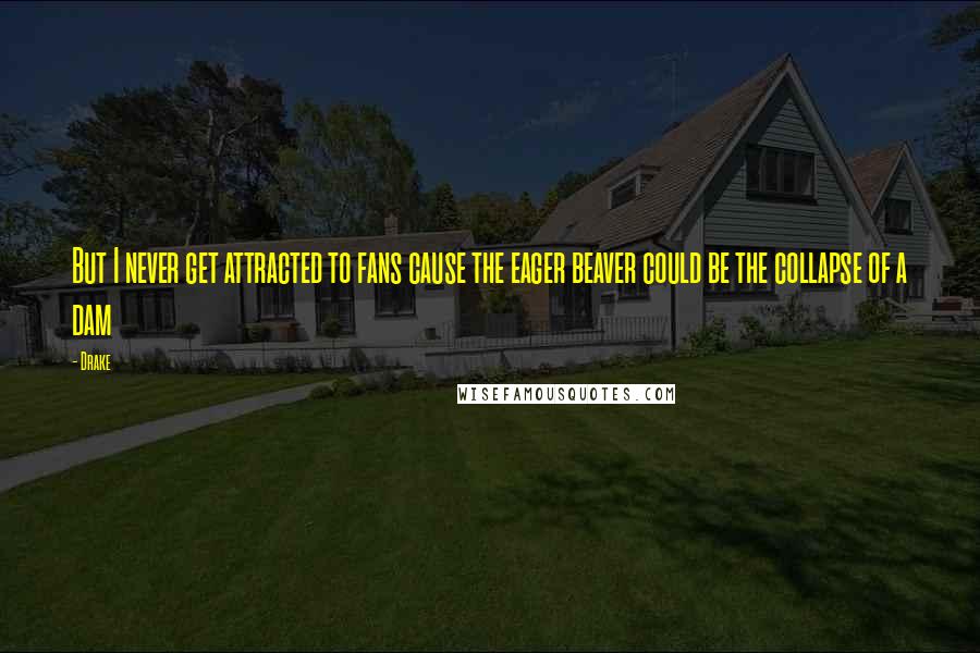 Drake Quotes: But I never get attracted to fans cause the eager beaver could be the collapse of a dam