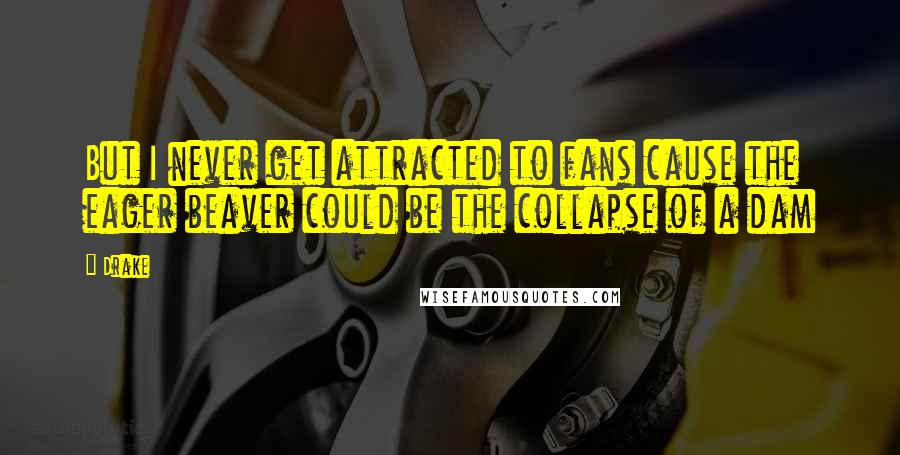 Drake Quotes: But I never get attracted to fans cause the eager beaver could be the collapse of a dam