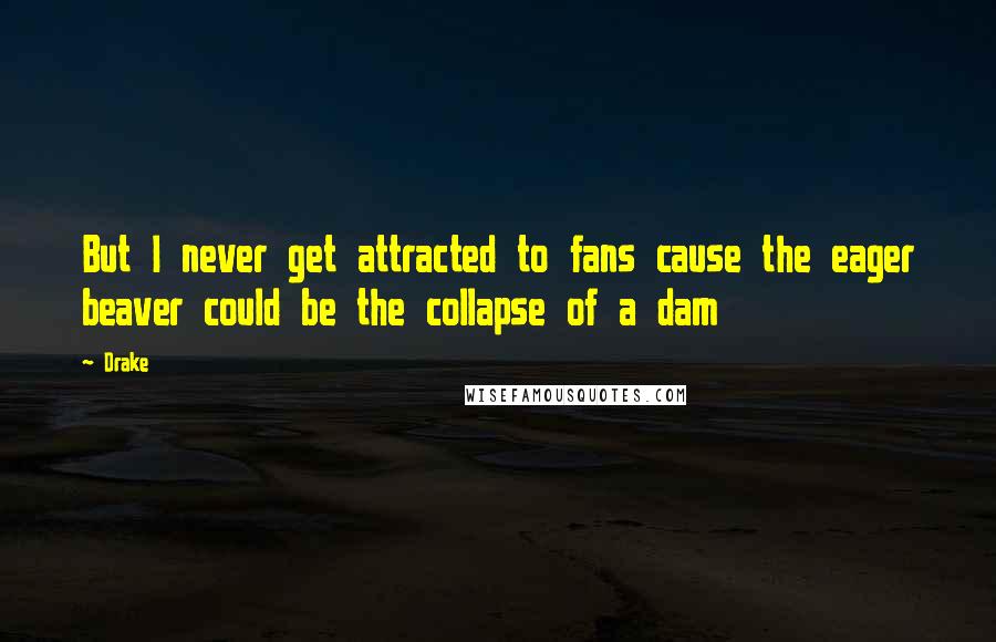 Drake Quotes: But I never get attracted to fans cause the eager beaver could be the collapse of a dam