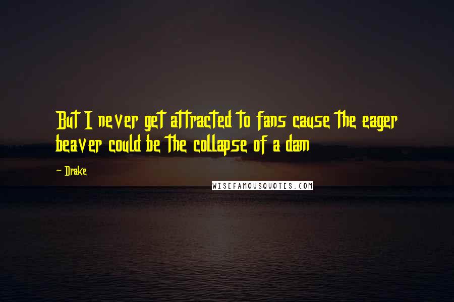 Drake Quotes: But I never get attracted to fans cause the eager beaver could be the collapse of a dam