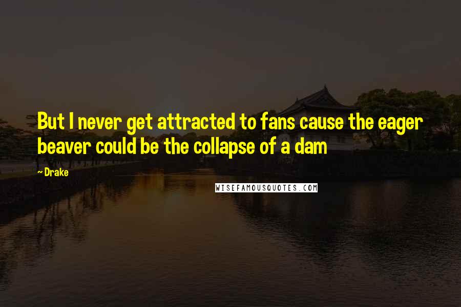 Drake Quotes: But I never get attracted to fans cause the eager beaver could be the collapse of a dam