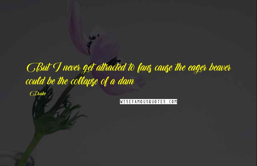 Drake Quotes: But I never get attracted to fans cause the eager beaver could be the collapse of a dam