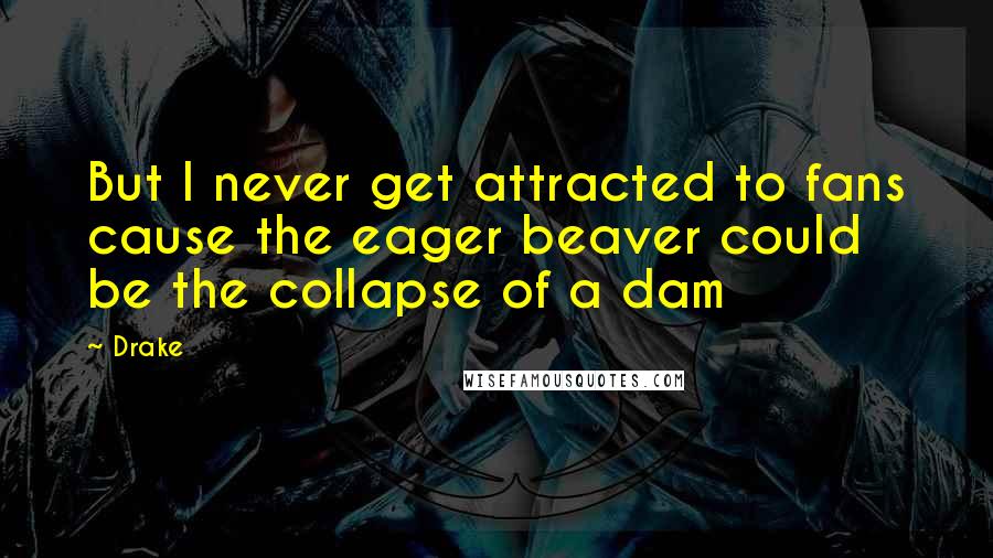 Drake Quotes: But I never get attracted to fans cause the eager beaver could be the collapse of a dam