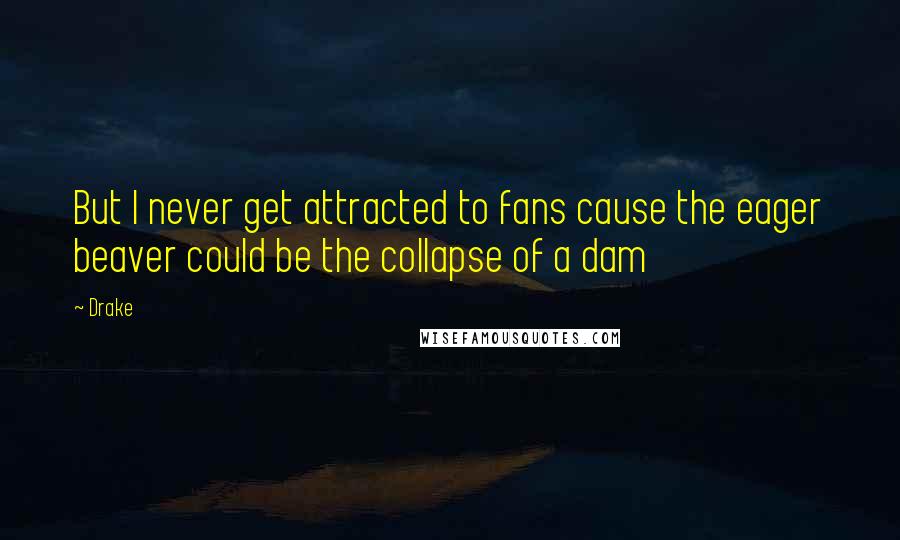 Drake Quotes: But I never get attracted to fans cause the eager beaver could be the collapse of a dam